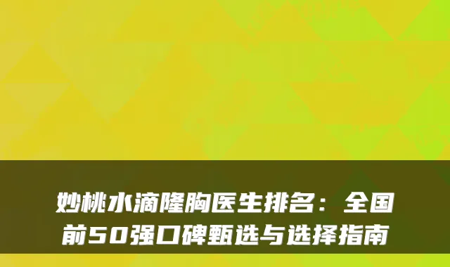 妙桃水滴隆胸医生排名：全国前50强口碑甄选与选择指南