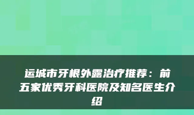 运城市牙根外露治疗推荐：前五家优秀牙科医院及知名医生介绍