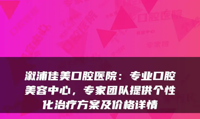 溆浦佳美口腔医院：专业口腔美容中心，专家团队提供个性化方案及价格详情
