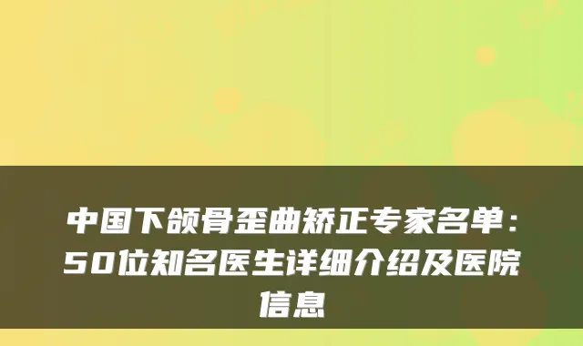中国下颌骨歪曲矫正专家名单：50位知名医生详细介绍及医院信息