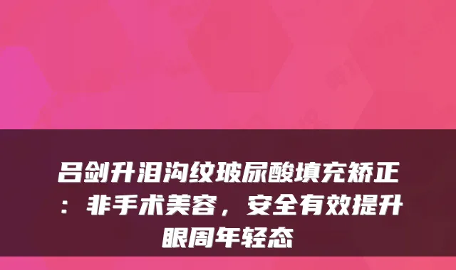 吕剑升泪沟纹玻尿酸填充矫正：非手术美容，安全有效提升眼周年轻态