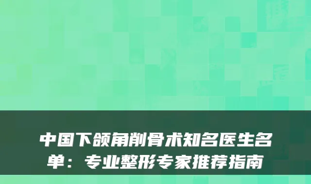 中国下颌角削骨术知名医生名单：专业整形专家推荐指南