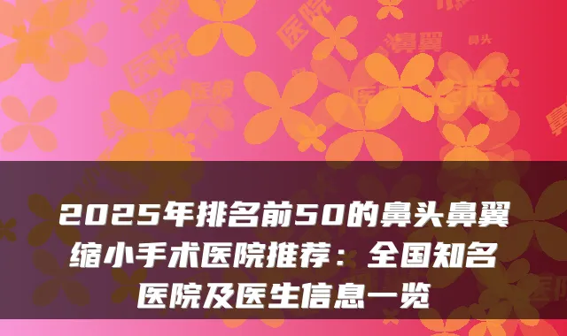 2025年排名前50的鼻头鼻翼缩小手术医院推荐：全国知名医院及医生信息一览