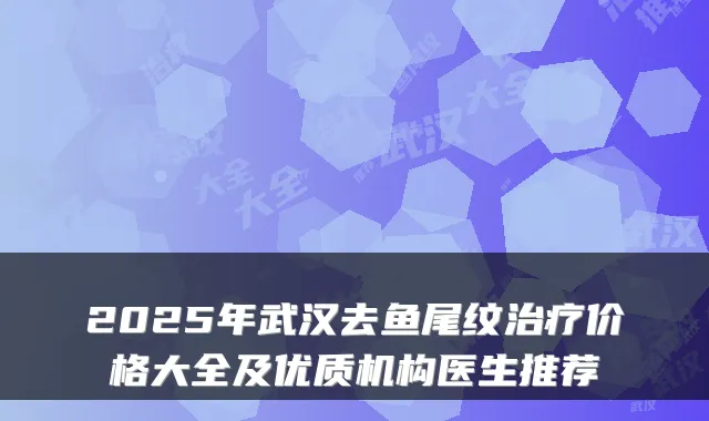 2025年武汉去鱼尾纹治疗价格大全及优质机构医生推荐
