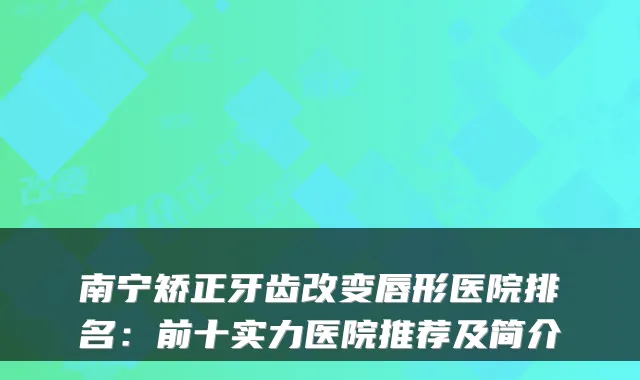 南宁矫正牙齿改变唇形医院排名：前十实力医院推荐及简介
