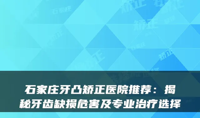 石家庄牙凸矫正医院推荐：揭秘牙齿缺损危害及专业选择