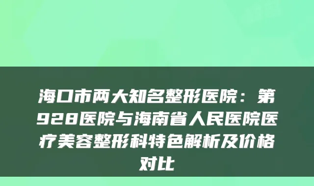 海口市两大知名整形医院:第928医院与海南省人民医院医疗美容整形科特色解析及价格对比