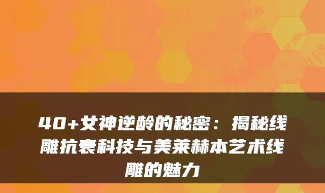 40+女神的秘密:揭秘线雕抗衰科技与美莱赫本艺术线雕的魅力