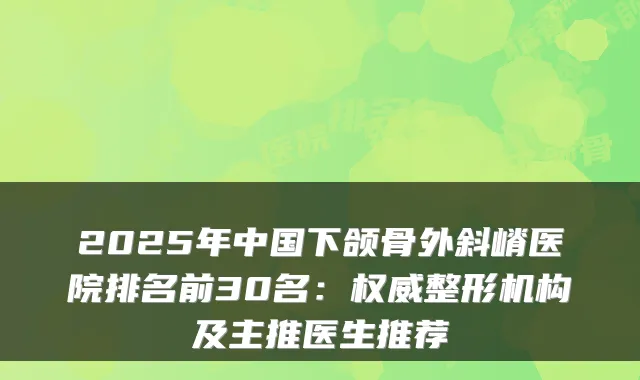 2025年中国下颌骨外斜嵴医院排名前30名:整形机构及主推医生推荐