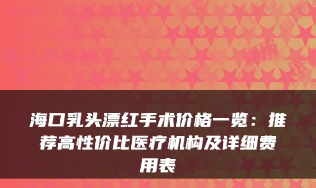 海口乳头漂红手术价格一览:推荐高性价比医疗机构及详细费用表