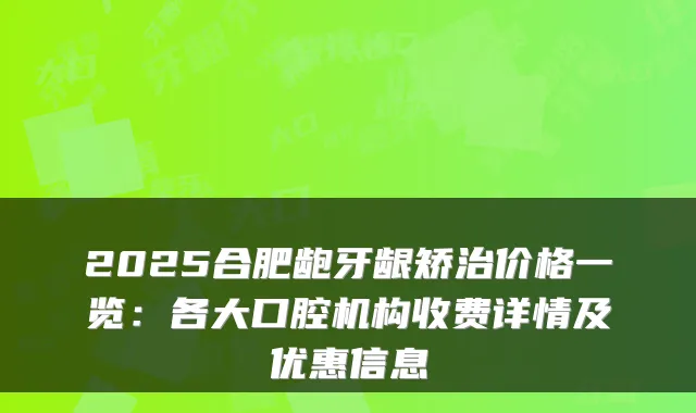 2025合肥龅牙龈矫治价格一览：各大口腔机构收费详情及优惠信息