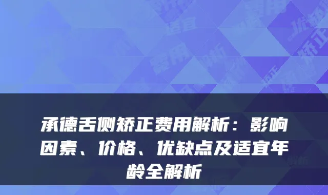 承德舌侧矫正费用解析：影响因素、价格、优缺点及适宜年龄全解析
