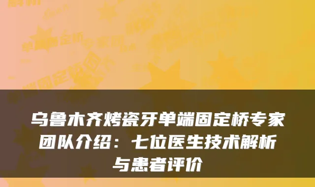 乌鲁木齐烤瓷牙单端固定桥专家团队介绍：七位医生技术解析与患者评价