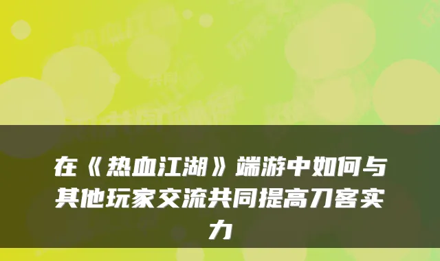 在《热血江湖》端游中如何与其他玩家交流共同提高刀客实力