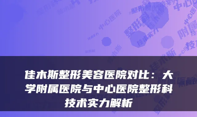 佳木斯整形美容医院对比：大学附属医院与中心医院整形科技术实力解析