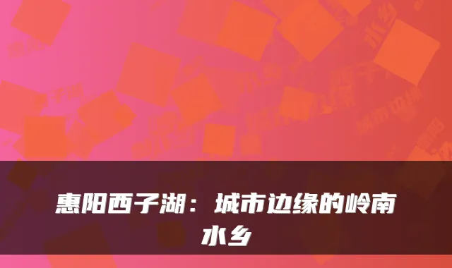 惠阳西子湖:城市边缘的岭南水乡