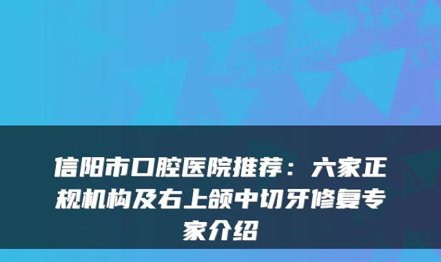信阳市口腔医院推荐：六家正规机构及右上颌中切牙修复专家介绍
