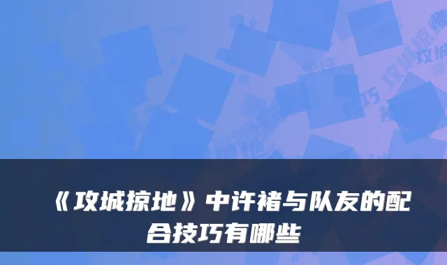 《攻城掠地》中许褚与队友的配合技巧有哪些