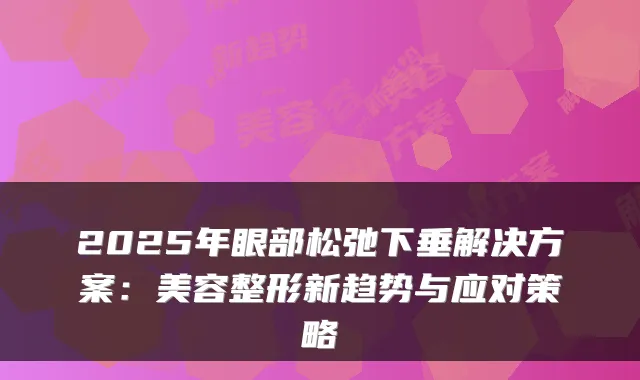 2025年眼部松弛下垂解决方案：美容整形新趋势与应对策略