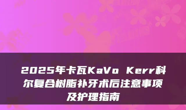 2025年卡瓦KaVo Kerr科尔复合树脂补牙术后注意事项及护理指南