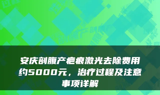 安庆剖腹产疤痕激光去除费用约5000元,治疗过程及注意事项详解