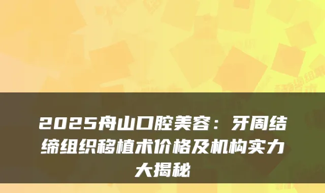 2025舟山口腔美容:牙周结缔组织移植术价格及机构实力大揭秘