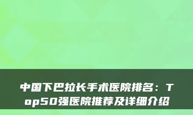 中国下巴拉长手术医院排名：Top50强医院推荐及详细介绍