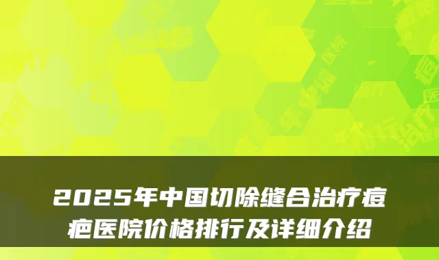 2025年中国切除缝合治疗痘疤医院价格排行及详细介绍