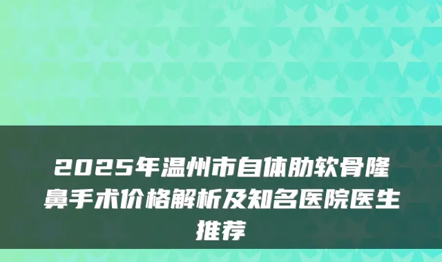 2025年温州市自体肋软骨隆鼻手术价格解析及知名医院医生推荐