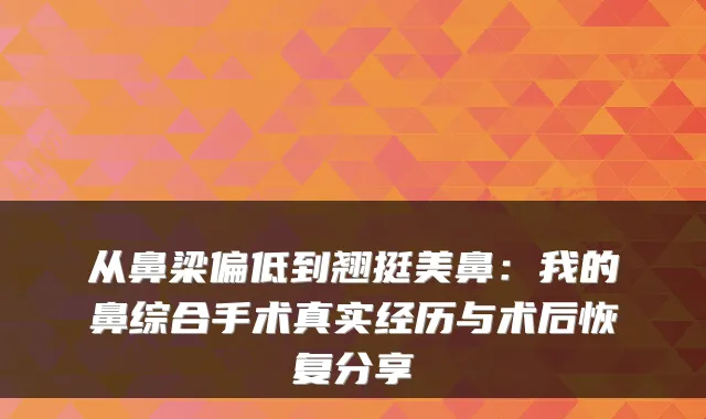 从鼻梁偏低到翘挺美鼻:我的鼻综合手术真实经历与术后恢复分享