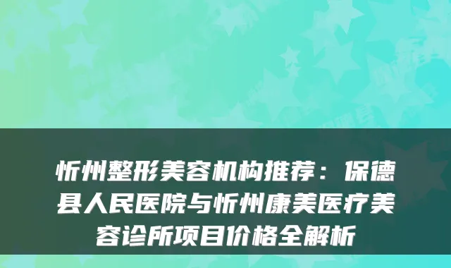 忻州整形美容机构推荐：保德县人民医院与忻州康美医疗美容诊所项目价格全解析