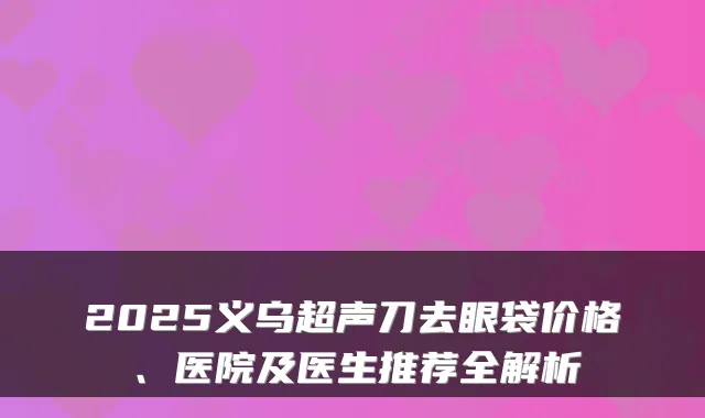 2025义乌超声刀去眼袋价格、医院及医生推荐全解析