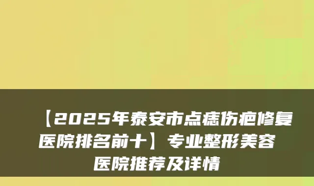 【2025年泰安市点痣伤疤修复医院排名前十】专业整形美容医院推荐及详情