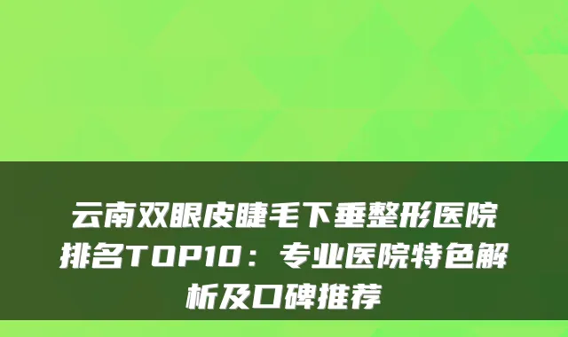 云南双眼皮睫毛下垂整形医院排名TOP10：专业医院特色解析及口碑推荐