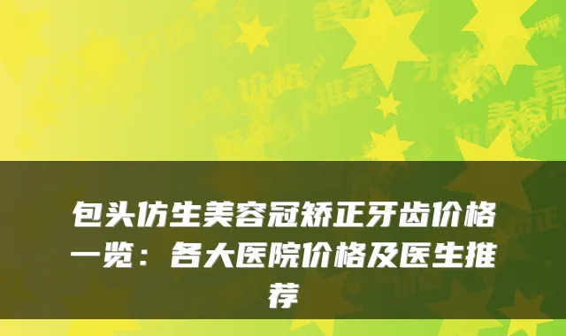 包头仿生美容冠矫正牙齿价格一览：各大医院价格及医生推荐