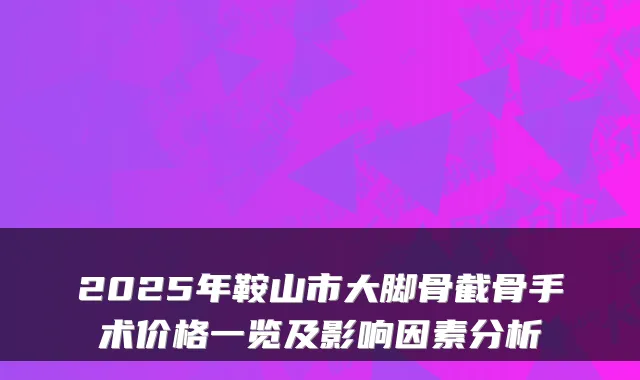 2025年鞍山市大脚骨截骨手术价格一览及影响因素分析