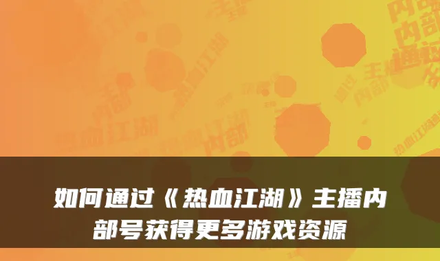 如何通过《热血江湖》主播内部号获得更多游戏资源