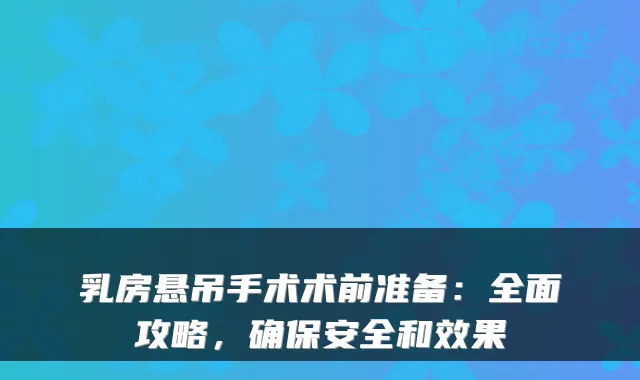 乳房悬吊手术术前准备:全面攻略,安全和效果