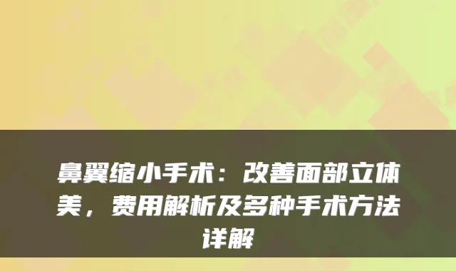 鼻翼缩小手术:面部立体美,费用解析及多种手术方法详解