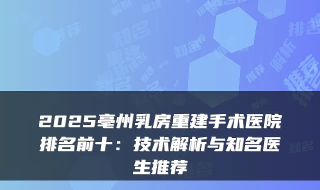 2025亳州乳房重建手术医院排名前十：技术解析与知名医生推荐