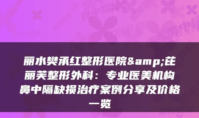 丽水樊承红整形医院&芘丽芙整形外科：专业医美机构鼻中隔缺损案例分享及价格一览