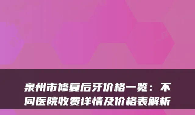 泉州市修复后牙价格一览：不同医院收费详情及价格表解析
