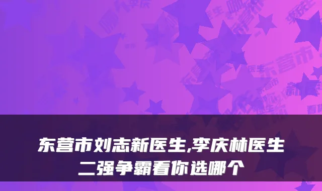 东营市刘志新医生,李庆林医生二强争霸看你选哪个
