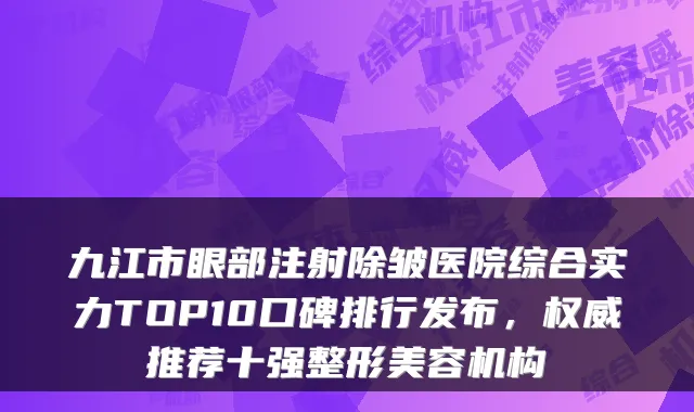 九江市眼部注射除皱医院综合实力TOP10口碑排行发布，推荐十强整形美容机构