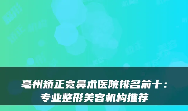 亳州矫正宽鼻术医院排名前十：专业整形美容机构推荐