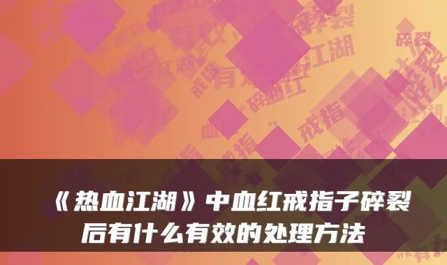 《热血江湖》中血红戒指子碎裂后有什么有效的处理方法