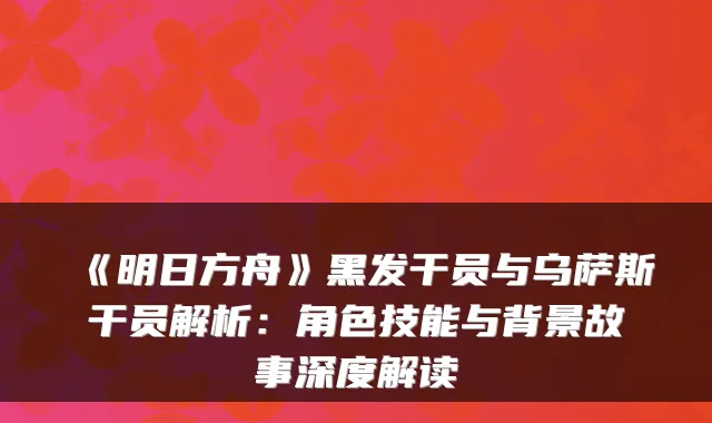 《明日方舟》黑发干员与乌萨斯干员解析：角色技能与背景故事深度解读