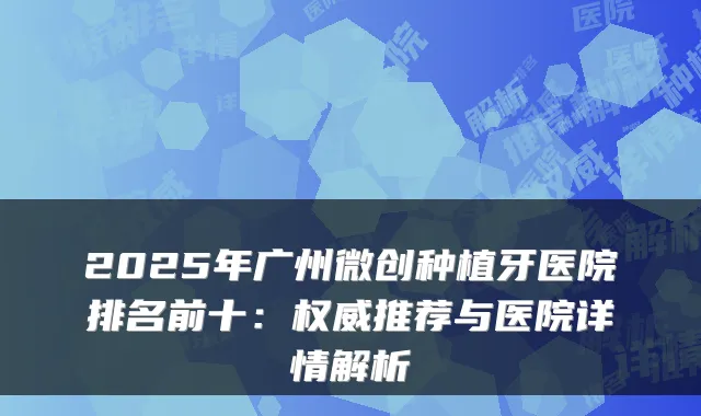 2025年广州微创种植牙医院排名前十：推荐与医院详情解析