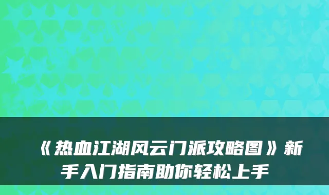 《热血江湖风云门派攻略图》新手入门指南助你轻松上手