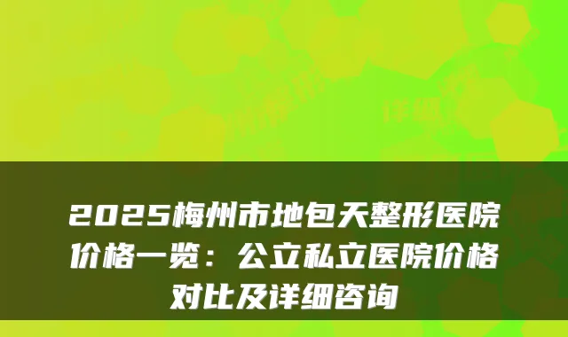 2025梅州市地包天整形医院价格一览:公立私立医院价格对比及详细咨询